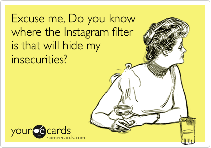 Excuse me, Do you know
where the Instagram filter
is that will hide my
insecurities?