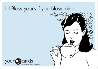 I'll Blow yours if you blow mine...