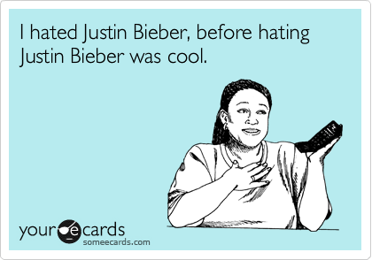 I hated Justin Bieber, before hating Justin Bieber was cool.