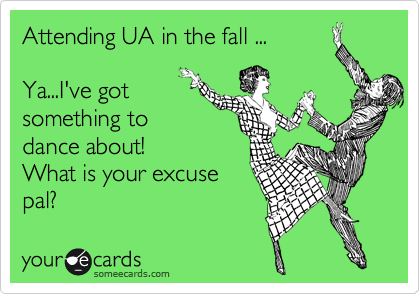 Attending UA in the fall ...

Ya...I've got
something to
dance about!
What is your excuse
pal?
