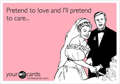 Pretend to love and I'll pretend
to care...