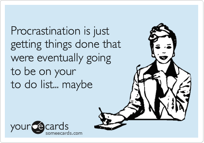 
Procrastination is just 
getting things done that
were eventually going
to be on your
to do list... maybe