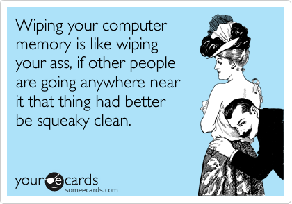 Wiping your computer
memory is like wiping
your ass, if other people
are going anywhere near
it that thing had better
be squeaky clean.