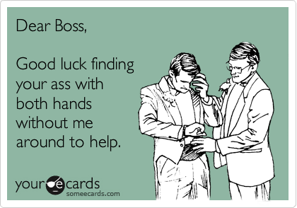 Dear Boss,

Good luck finding
your ass with
both hands
without me
around to help. 