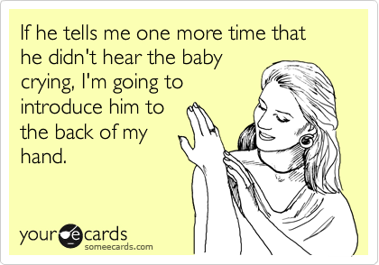 If he tells me one more time that he didn't hear the baby
crying, I'm going to
introduce him to
the back of my
hand.