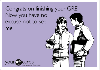 Congrats on finishing your GRE! Now you have no
excuse not to see
me.