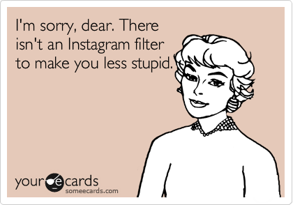 I'm sorry, dear. There
isn't an Instagram filter
to make you less stupid.