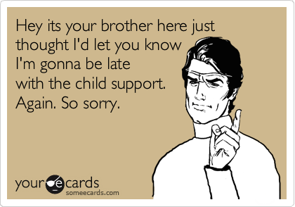 Hey its your brother here just thought I'd let you know
I'm gonna be late
with the child support.
Again. So sorry.