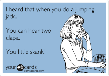 I heard that when you do a jumping jack..  

You can hear two
claps..  

You little skank! 