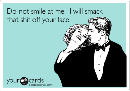 Do not smile at me.  I will smack that shit off your face.