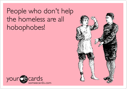 People who don't help
the homeless are all
hobophobes!