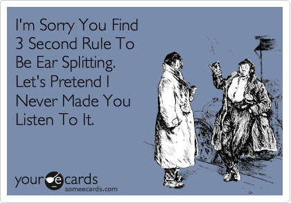 I'm Sorry You Find
3 Second Rule To
Be Ear Splitting.
Let's Pretend I 
Never Made You
Listen To It.