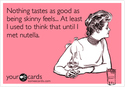 Nothing tastes as good as
being skinny feels... At least
I used to think that until I
met nutella. 