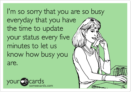 I'm so sorry that you are so busy everyday that you have
the time to update 
your status every five
minutes to let us
know how busy you
are.