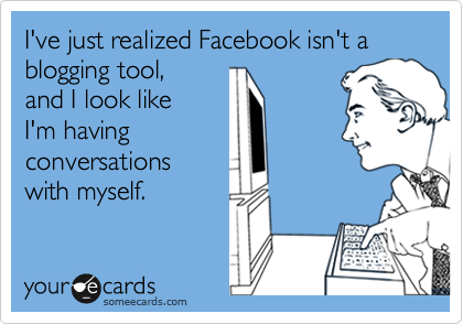 I've just realized Facebook isn't a blogging tool, 
and I look like
I'm having
conversations
with myself.