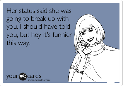 Her status said she was
going to break up with
you. I should have told
you, but hey it's funnier
this way.