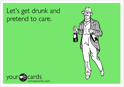 Let's get drunk and
pretend to care.