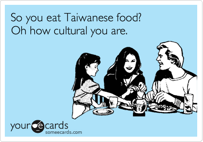 So you eat Taiwanese food? 
Oh how cultural you are. 