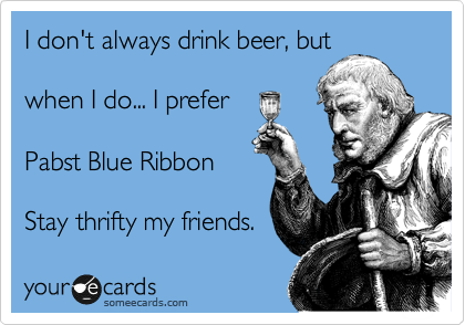 I don't always drink beer, but

when I do... I prefer

Pabst Blue Ribbon

Stay thrifty my friends.