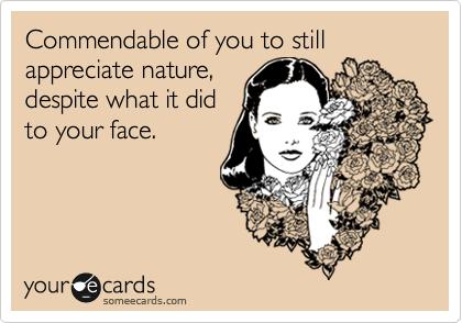 Commendable of you to still appreciate nature,
despite what it did
to your face.