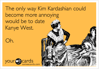 The only way Kim Kardashian could  become more annoying 
would be to date
Kanye West.

Oh.
