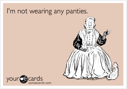 I'm not wearing any panties.