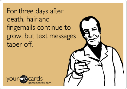 For three days after 
death, hair and 
fingernails continue to
grow, but text messages
taper off.
