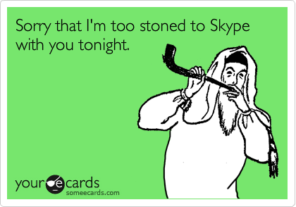 Sorry that I'm too stoned to Skype with you tonight.