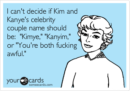 I can't decide if Kim and
Kanye's celebrity
couple name should
be:  "Kimye," "Kanyim,"
or "You're both fucking
awful."