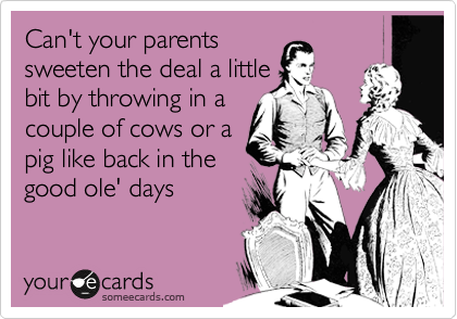 Can't your parents
sweeten the deal a little
bit by throwing in a
couple of cows or a
pig like back in the
good ole' days