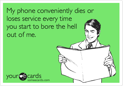 My phone conveniently dies or loses service every time
you start to bore the hell
out of me.
