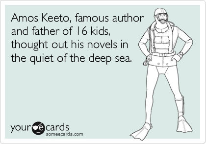 Amos Keeto, famous author
and father of 16 kids, 
thought out his novels in
the quiet of the deep sea.
