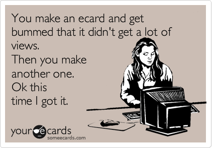 You make an ecard and get bummed that it didn't get a lot of
views.  
Then you make
another one. 
Ok this
time I got it. 