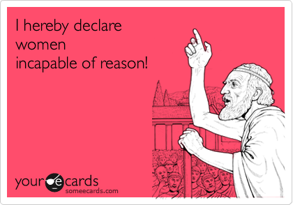 I hereby declare 
women
incapable of reason!