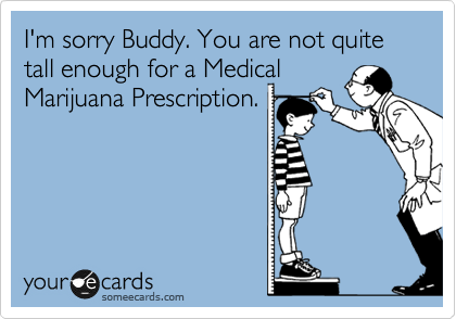 I'm sorry Buddy. You are not quite tall enough for a Medical
Marijuana Prescription.