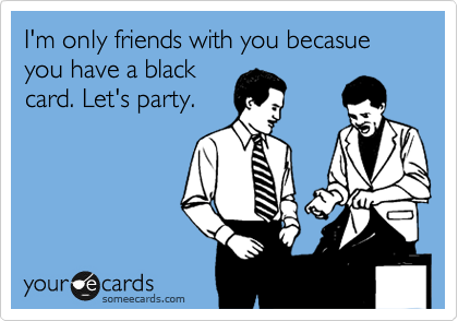 I'm only friends with you becasue you have a black
card. Let's party.