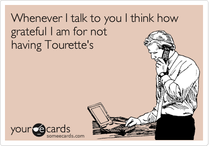 Whenever I talk to you I think how grateful I am for not
having Tourette's