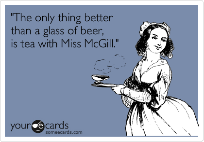"The only thing better 
than a glass of beer, 
is tea with Miss McGill."


 