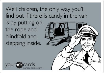 Well children, the only way you'll find out if there is candy in the van is by putting on
the rope and
blindfold and
stepping inside.