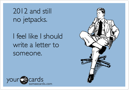    2012 and still 
   no jetpacks. 

   I feel like I should 
   write a letter to 
   someone. 