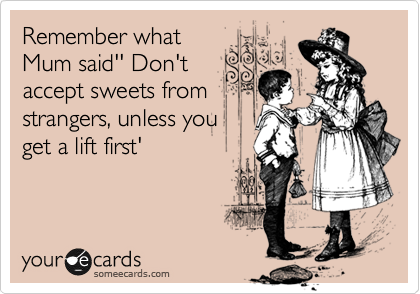 Remember what
Mum said'' Don't
accept sweets from
strangers, unless you 
get a lift first'