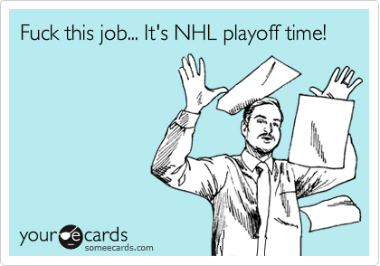 Fuck this job... It's NHL playoff time!