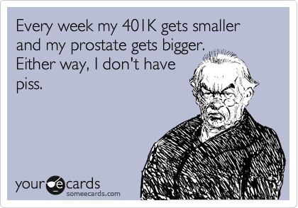 Every week my 401K gets smaller and my prostate gets bigger. 
Either way, I don't have
piss.
