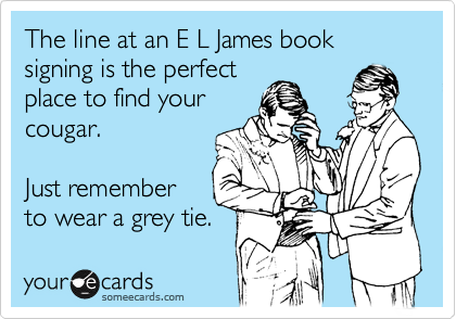 The line at an E L James book signing is the perfect
place to find your
cougar. 

Just remember
to wear a grey tie.