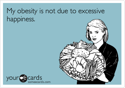 My obesity is not due to excessive happiness.