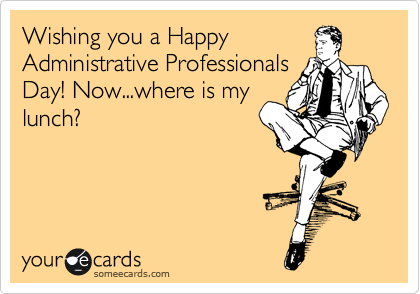 Wishing you a Happy
Administrative Professionals
Day! Now...where is my
lunch?
