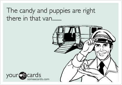 The candy and puppies are right there in that van........