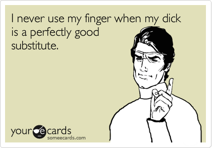 I never use my finger when my dick is a perfectly good
substitute.