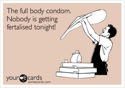 The full body condom.
Nobody is getting
fertalised tonight!