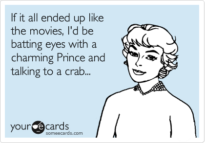 If it all ended up like
the movies, I'd be 
batting eyes with a
charming Prince and
talking to a crab...
